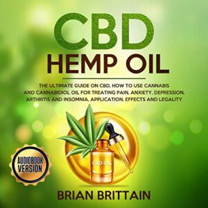 CBD Hemp Oil: The Ultimate Guide on CBD, How to Use Cannabis and Cannabidiol Oil for Treating Pain, Anxiety, Depression, Arthritis and Insomnia, Application, Effects and Legality