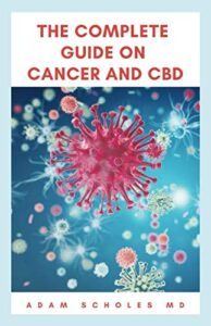 THE COMPLETE GUIDE ON CANCER AND CBD: The Ultimate Guide On Everything You Need To Know About Cancer and CBD Oil.